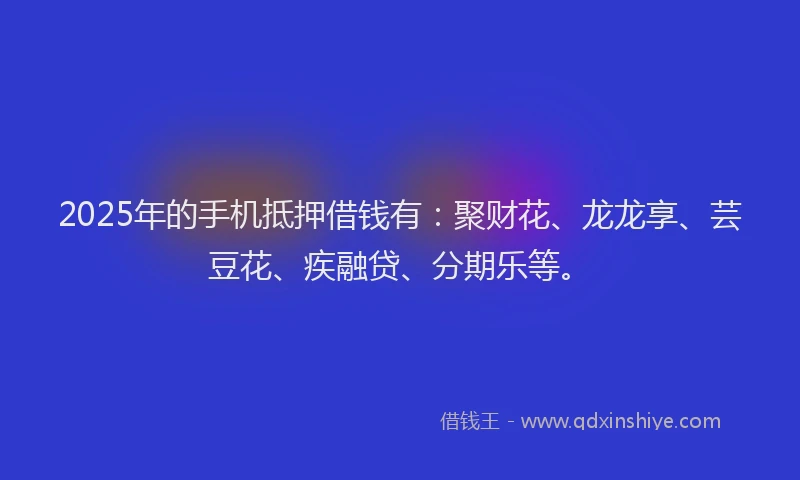 2025年的手机抵押借钱有：聚财花、龙龙享、芸豆花、疾融贷、分期乐等。