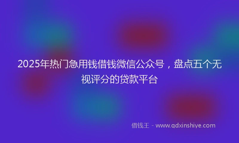 2025年热门急用钱借钱微信公众号，盘点五个无视评分的贷款平台