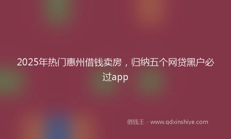 2025年热门惠州借钱卖房，归纳五个网贷黑户必过app