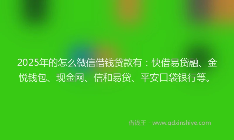 2025年的怎么微信借钱贷款有：快借易贷融、金悦钱包、现金网、信和易贷、平安口袋银行等。
