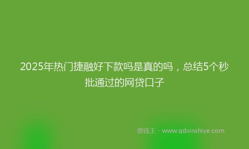2025年热门捷融好下款吗是真的吗，总结5个秒批通过的网贷口子