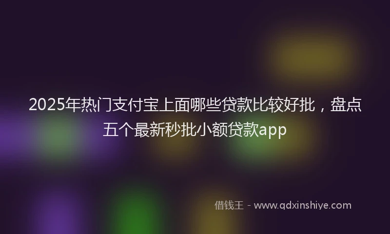 2025年热门支付宝上面哪些贷款比较好批，盘点五个最新秒批小额贷款app
