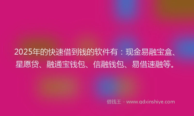 2025年的快速借到钱的软件有：现金易融宝盒、星愿贷、融通宝钱包、信融钱包、易借速融等。