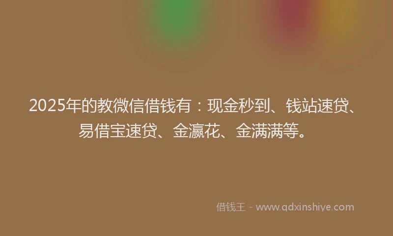 2025年的教微信借钱有：现金秒到、钱站速贷、易借宝速贷、金瀛花、金满满等。