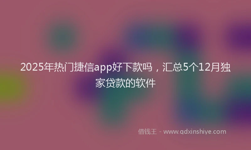 2025年热门捷信app好下款吗，汇总5个12月独家贷款的软件