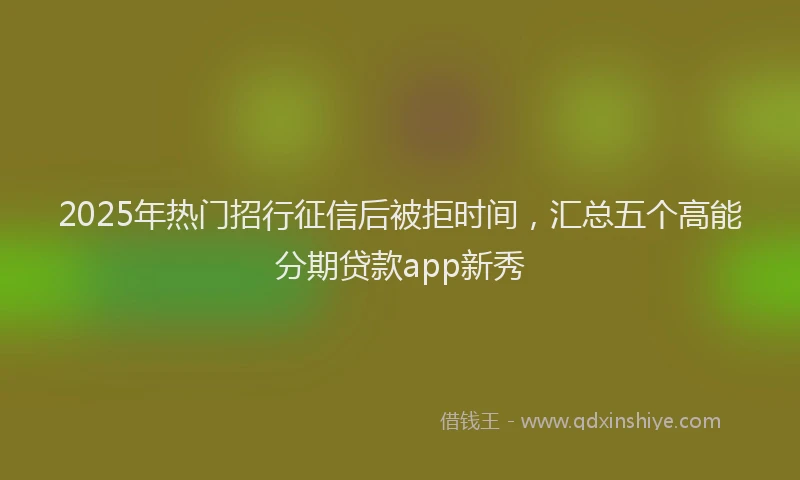2025年热门招行征信后被拒时间，汇总五个高能分期贷款app新秀