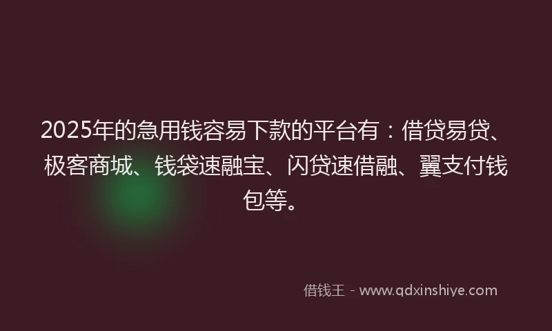 2025年的急用钱容易下款的平台有：借贷易贷、极客商城、钱袋速融宝、闪贷速借融、翼支付钱包等。