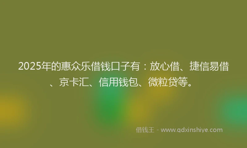2025年的惠众乐借钱口子有：放心借、捷信易借、京卡汇、信用钱包、微粒贷等。