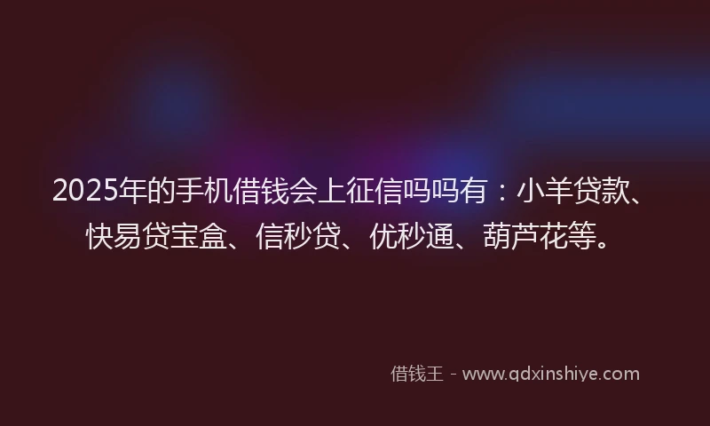 2025年的手机借钱会上征信吗吗有：小羊贷款、快易贷宝盒、信秒贷、优秒通、葫芦花等。