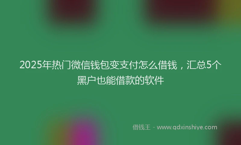 2025年热门微信钱包变支付怎么借钱，汇总5个黑户也能借款的软件