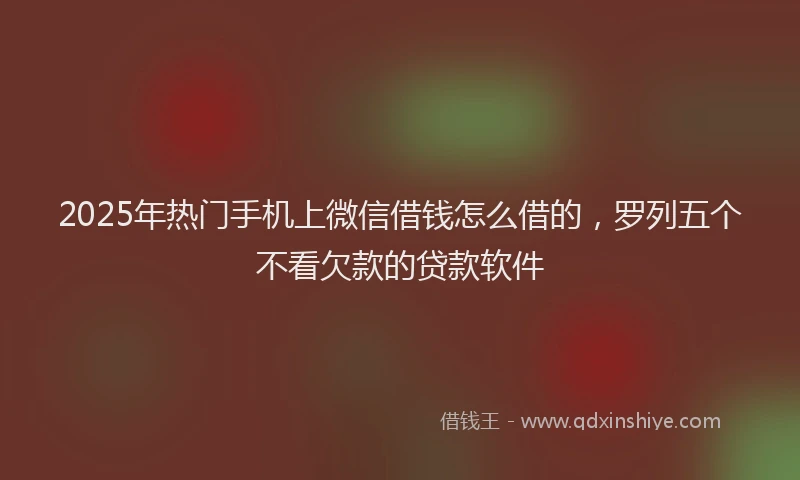 2025年热门手机上微信借钱怎么借的，罗列五个不看欠款的贷款软件