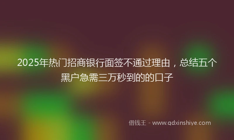 2025年热门招商银行面签不通过理由，总结五个黑户急需三万秒到的的口子