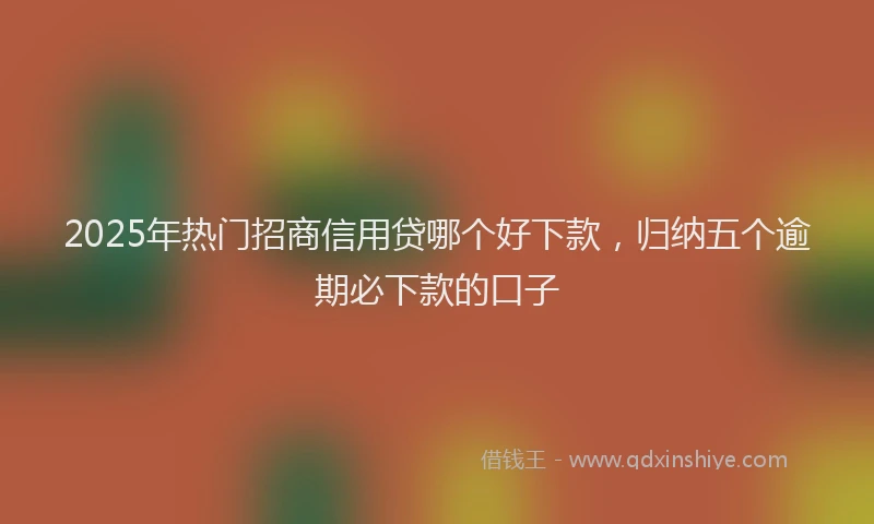 2025年热门招商信用贷哪个好下款，归纳五个逾期必下款的口子