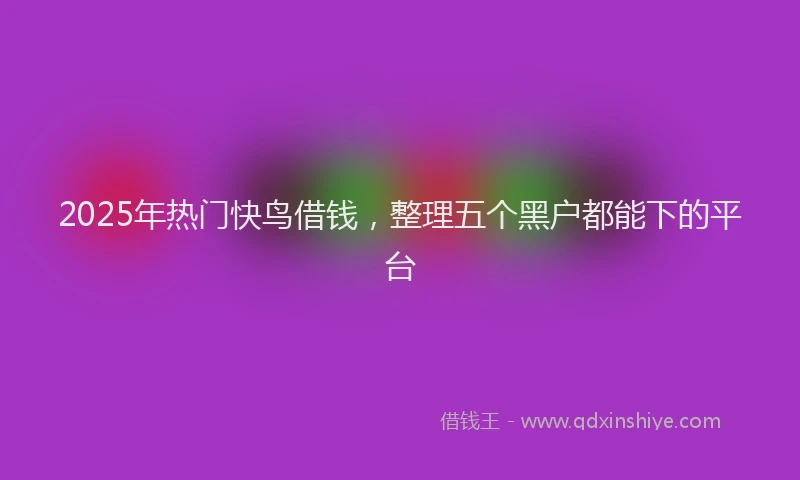 2025年热门快鸟借钱，整理五个黑户都能下的平台