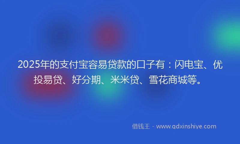 2025年的支付宝容易贷款的口子有：闪电宝、优投易贷、好分期、米米贷、雪花商城等。