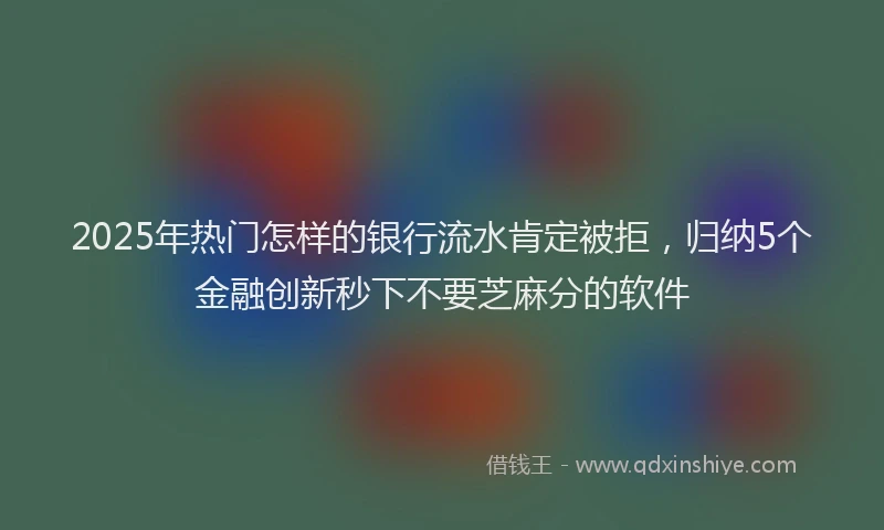 2025年热门怎样的银行流水肯定被拒，归纳5个金融创新秒下不要芝麻分的软件