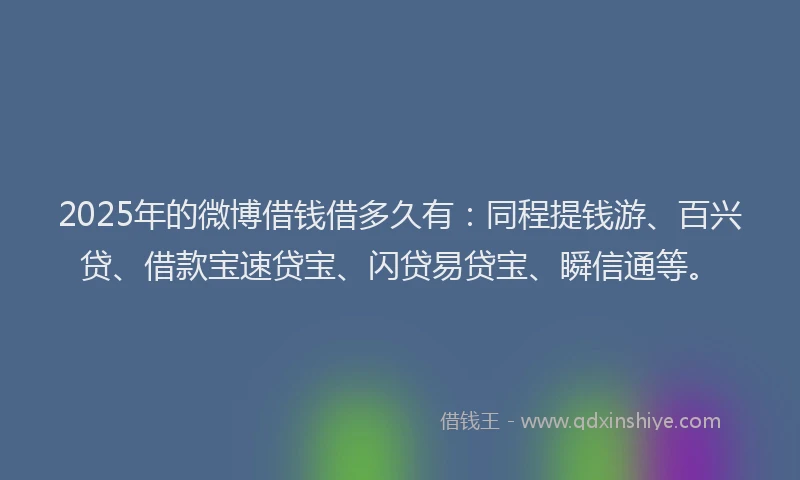 2025年的微博借钱借多久有：同程提钱游、百兴贷、借款宝速贷宝、闪贷易贷宝、瞬信通等。