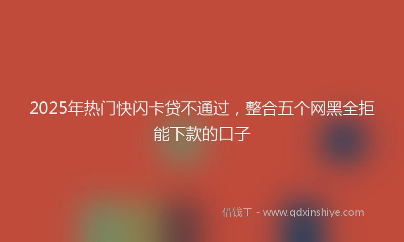 2025年热门快闪卡贷不通过，整合五个网黑全拒能下款的口子
