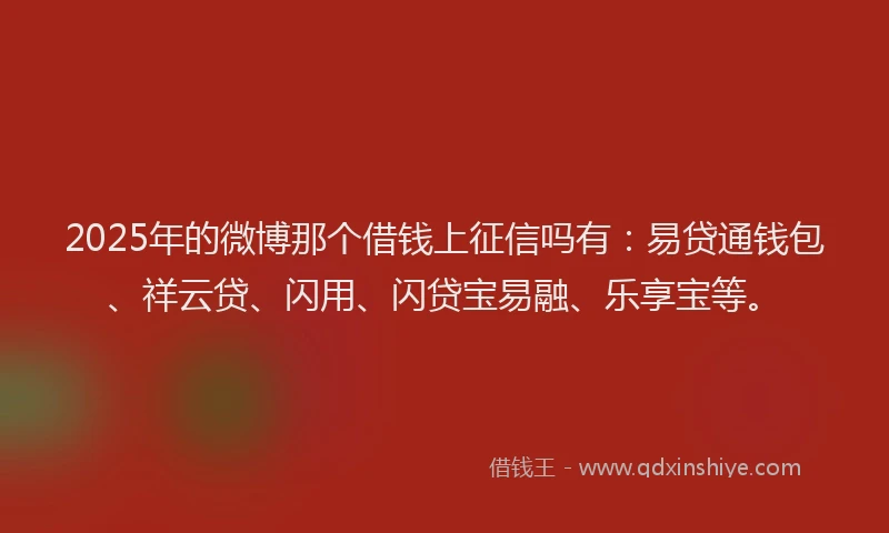 2025年的微博那个借钱上征信吗有：易贷通钱包、祥云贷、闪用、闪贷宝易融、乐享宝等。