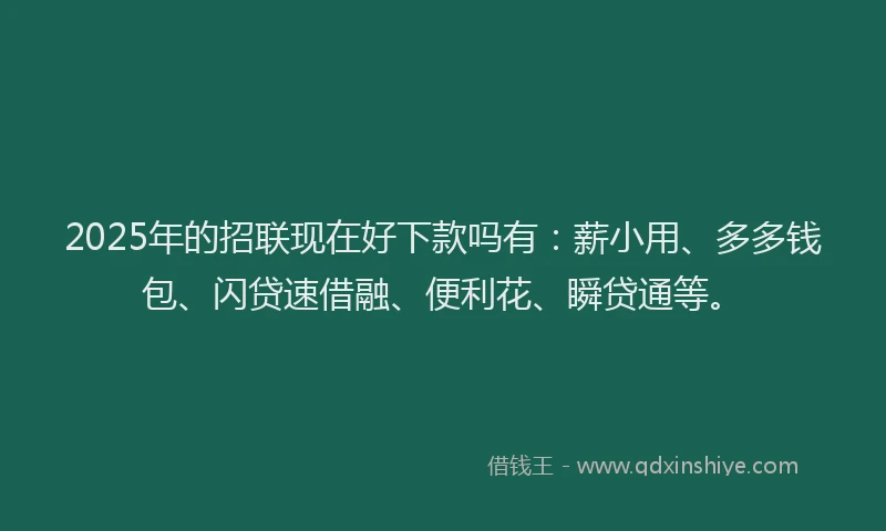 2025年的招联现在好下款吗有：薪小用、多多钱包、闪贷速借融、便利花、瞬贷通等。