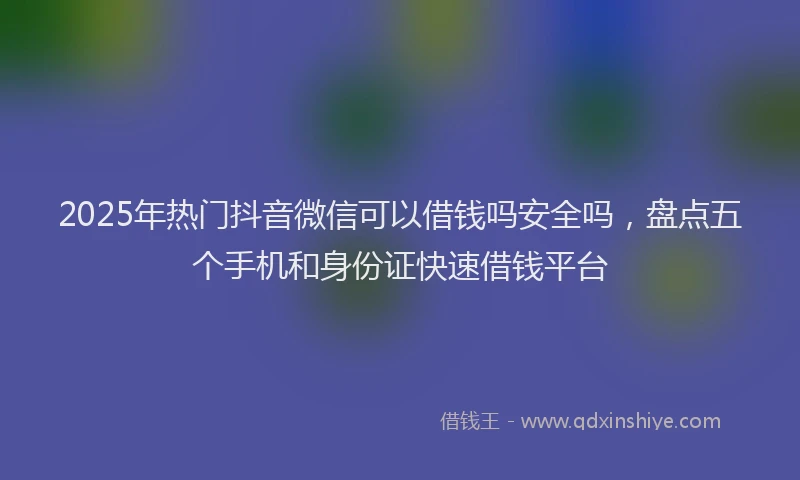 2025年热门抖音微信可以借钱吗安全吗，盘点五个手机和身份证快速借钱平台