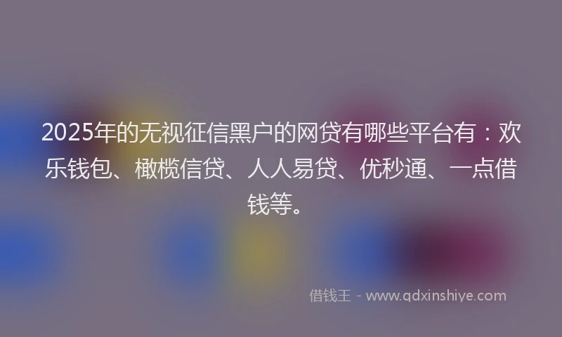 2025年的无视征信黑户的网贷有哪些平台有：欢乐钱包、橄榄信贷、人人易贷、优秒通、一点借钱等。
