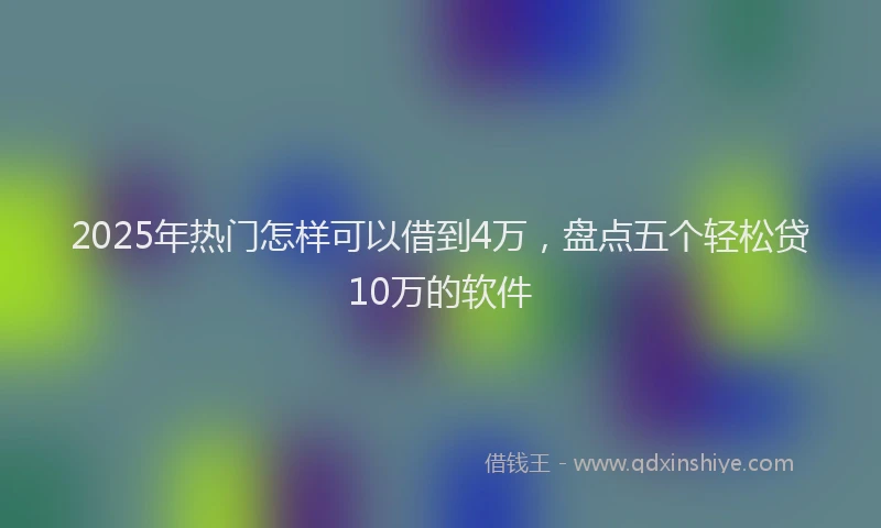 2025年热门怎样可以借到4万，盘点五个轻松贷10万的软件