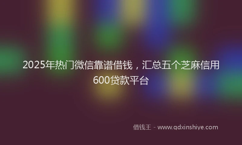 2025年热门微信靠谱借钱，汇总五个芝麻信用600贷款平台