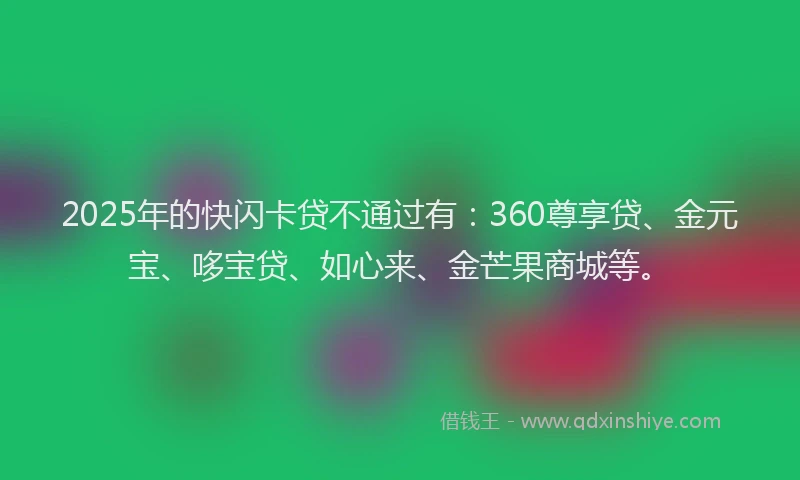 2025年的快闪卡贷不通过有：360尊享贷、金元宝、哆宝贷、如心来、金芒果商城等。