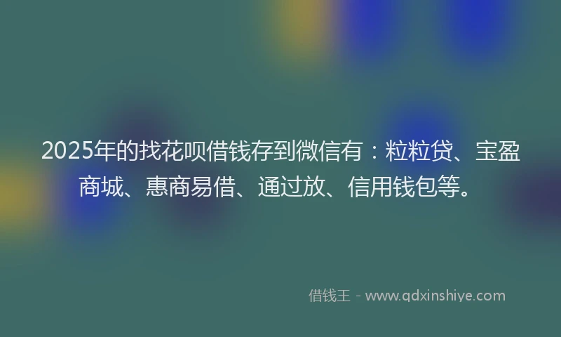 2025年的找花呗借钱存到微信有：粒粒贷、宝盈商城、惠商易借、通过放、信用钱包等。