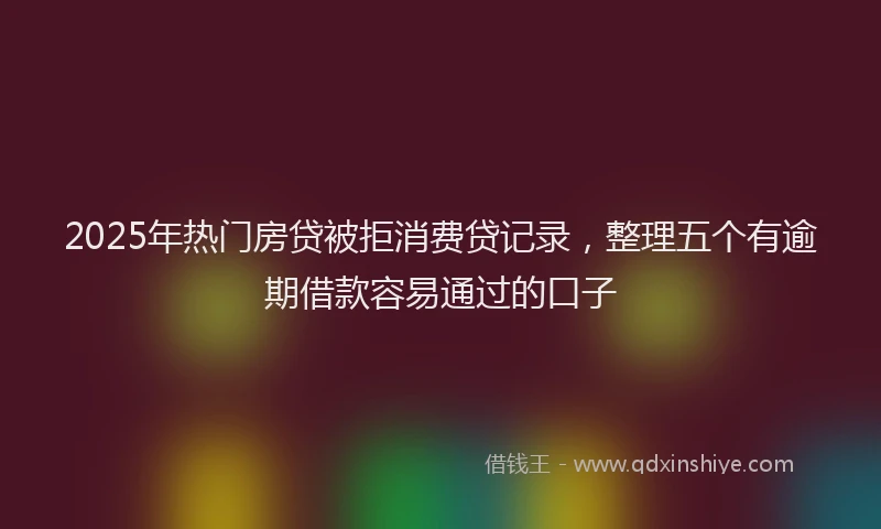 2025年热门房贷被拒消费贷记录，整理五个有逾期借款容易通过的口子