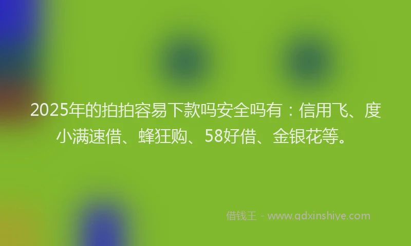 2025年的拍拍容易下款吗安全吗有：信用飞、度小满速借、蜂狂购、58好借、金银花等。