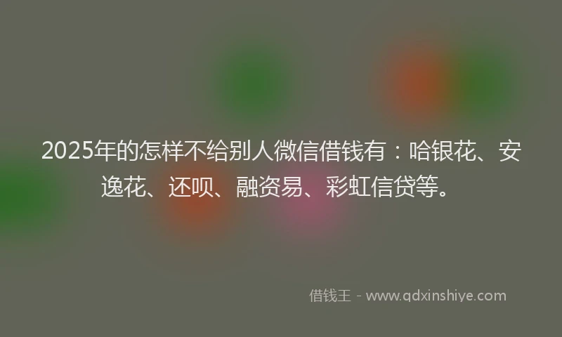 2025年的怎样不给别人微信借钱有：哈银花、安逸花、还呗、融资易、彩虹信贷等。