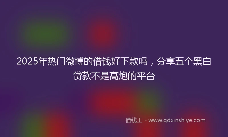 2025年热门微博的借钱好下款吗，分享五个黑白贷款不是高炮的平台