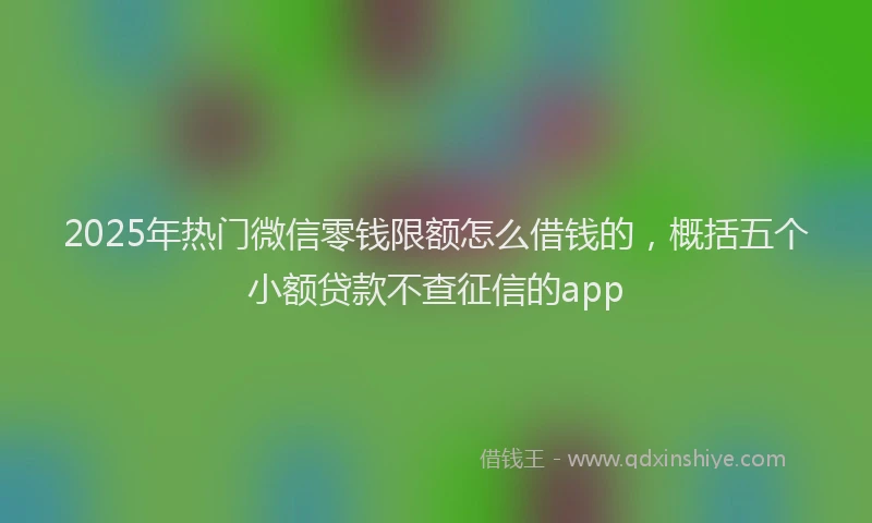 2025年热门微信零钱限额怎么借钱的，概括五个小额贷款不查征信的app