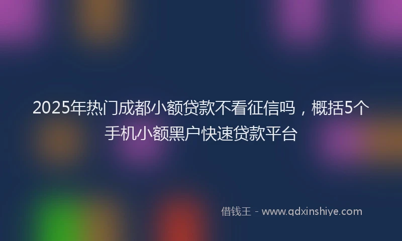 2025年热门成都小额贷款不看征信吗，概括5个手机小额黑户快速贷款平台
