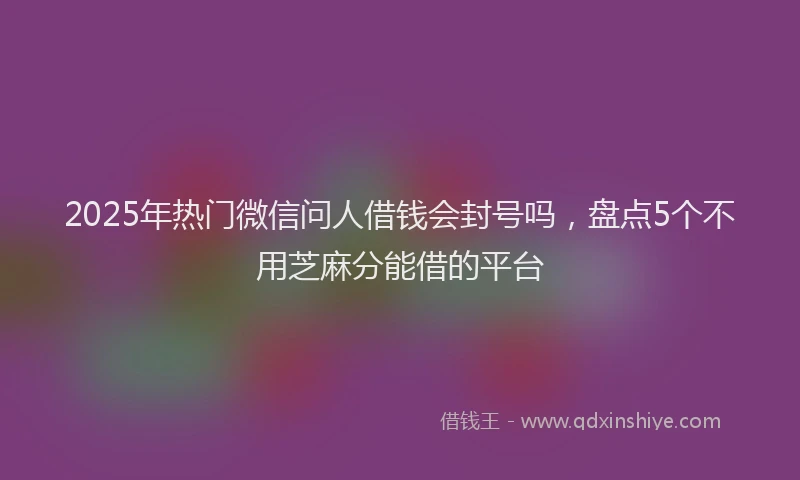 2025年热门微信问人借钱会封号吗，盘点5个不用芝麻分能借的平台