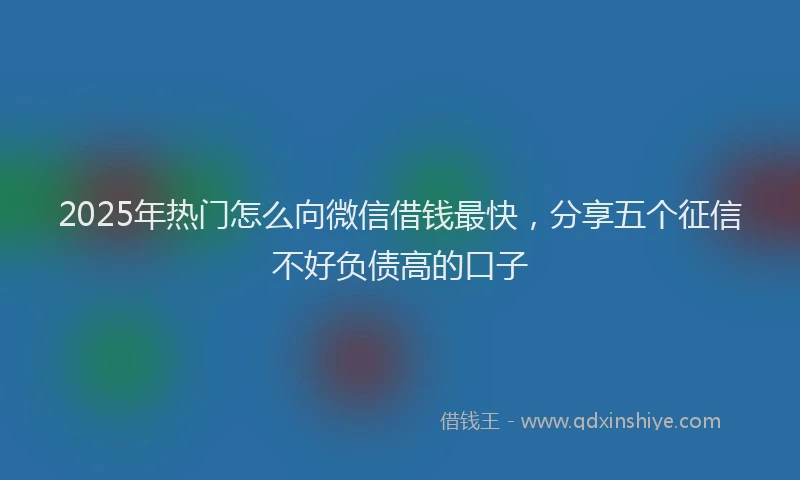 2025年热门怎么向微信借钱最快，分享五个征信不好负债高的口子