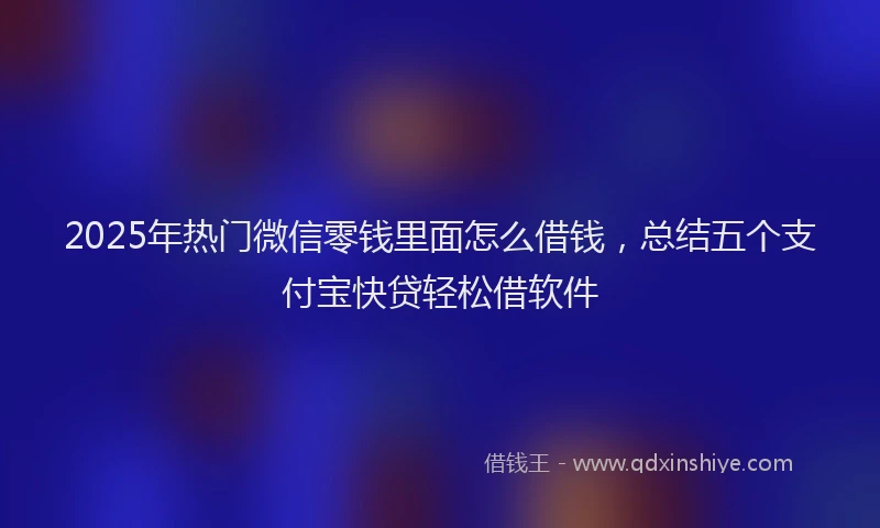 2025年热门微信零钱里面怎么借钱，总结五个支付宝快贷轻松借软件
