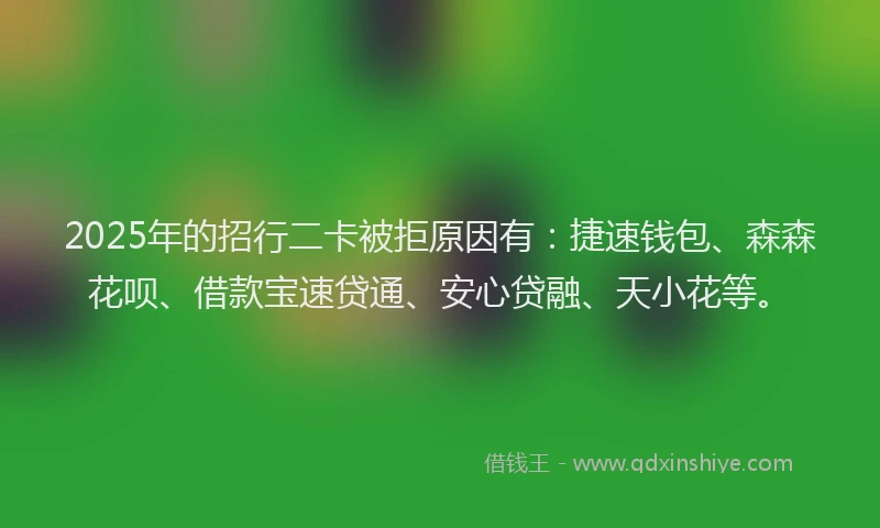 2025年的招行二卡被拒原因有：捷速钱包、森森花呗、借款宝速贷通、安心贷融、天小花等。