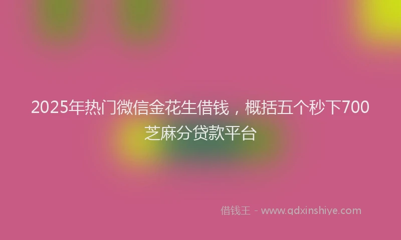2025年热门微信金花生借钱，概括五个秒下700芝麻分贷款平台
