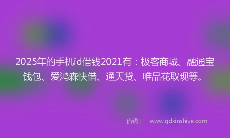 2025年的手机id借钱2021有：极客商城、融通宝钱包、爱鸿森快借、通天贷、唯品花取现等。