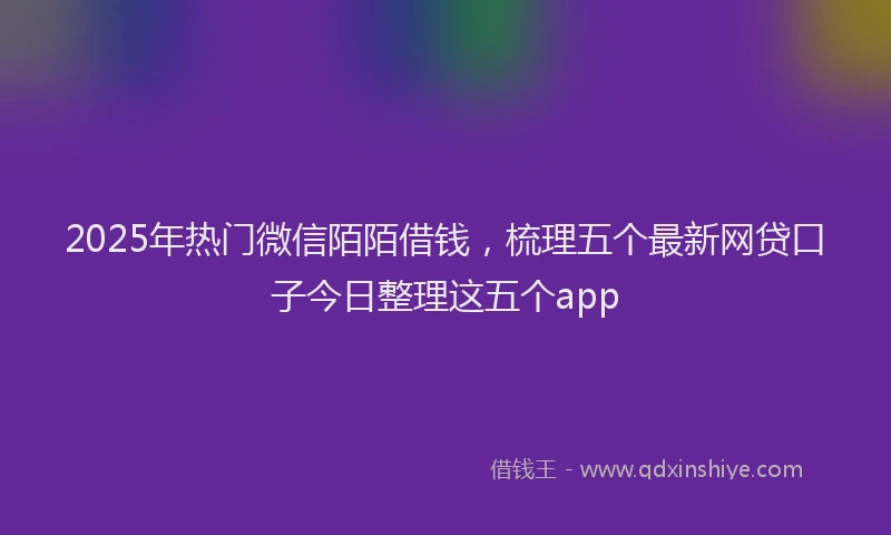 2025年热门微信陌陌借钱，梳理五个最新网贷口子今日整理这五个app