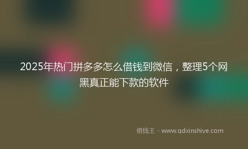 2025年热门拼多多怎么借钱到微信，整理5个网黑真正能下款的软件