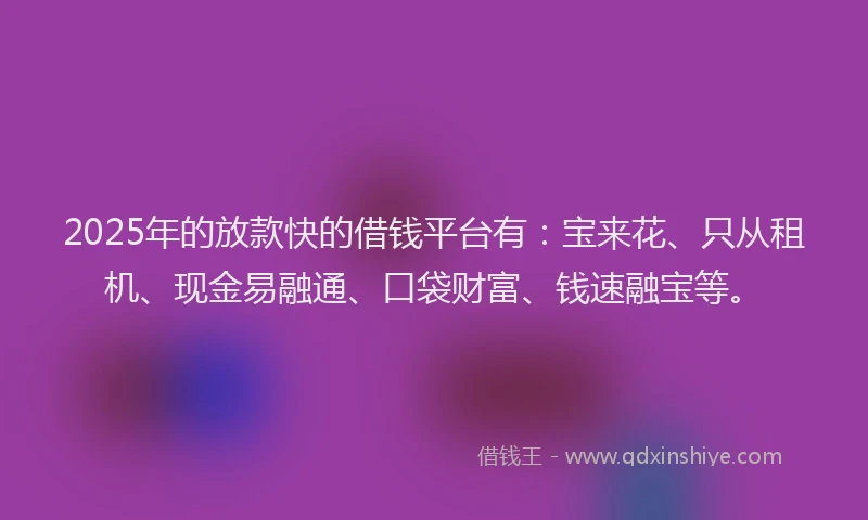 2025年的放款快的借钱平台有：宝来花、只从租机、现金易融通、口袋财富、钱速融宝等。