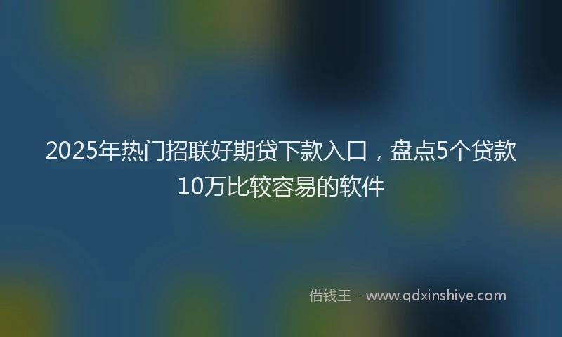 2025年热门招联好期贷下款入口，盘点5个贷款10万比较容易的软件