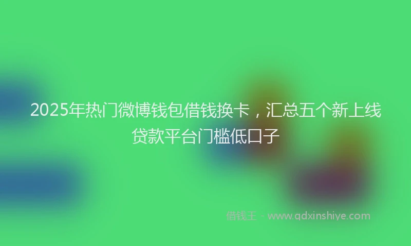 2025年热门微博钱包借钱换卡，汇总五个新上线贷款平台门槛低口子