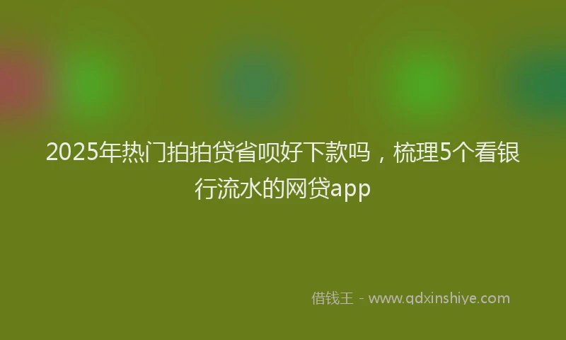2025年热门拍拍贷省呗好下款吗，梳理5个看银行流水的网贷app