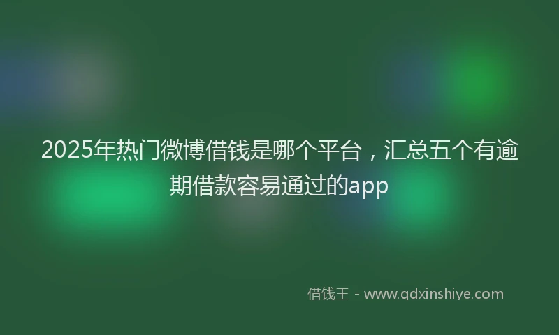 2025年热门微博借钱是哪个平台，汇总五个有逾期借款容易通过的app