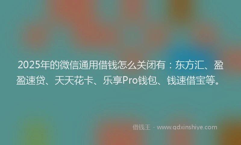 2025年的微信通用借钱怎么关闭有：东方汇、盈盈速贷、天天花卡、乐享Pro钱包、钱速借宝等。